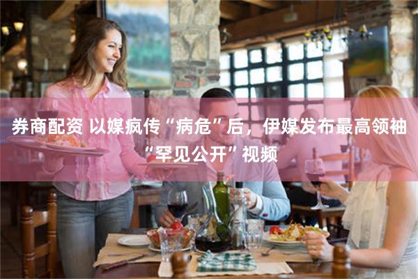 券商配资 以媒疯传“病危”后，伊媒发布最高领袖“罕见公开”视频