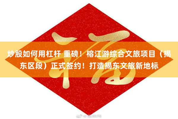 炒股如何用杠杆 重磅！榕江游综合文旅项目（揭东区段）正式签约！打造揭东文旅新地标