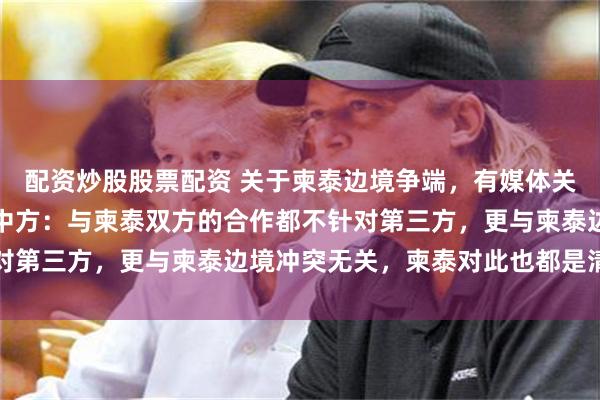 配资炒股股票配资 关于柬泰边境争端，有媒体关注中柬军事装备合作，中方：与柬泰双方的合作都不针对第三方，更与柬泰边境冲突无关，柬泰对此也都是清楚的