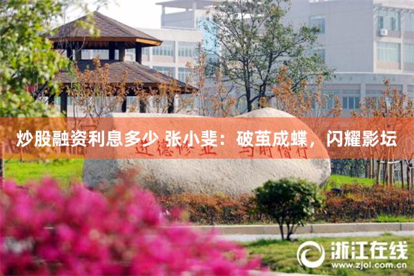 炒股融资利息多少 张小斐：破茧成蝶，闪耀影坛
