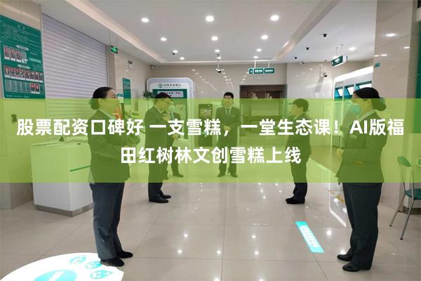 股票配资口碑好 一支雪糕，一堂生态课！AI版福田红树林文创雪糕上线