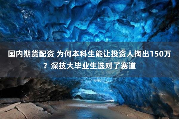 国内期货配资 为何本科生能让投资人掏出150万？深技大毕业生选对了赛道