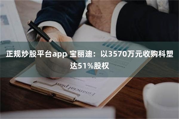 正规炒股平台app 宝丽迪：以3570万元收购科塑达51%股权