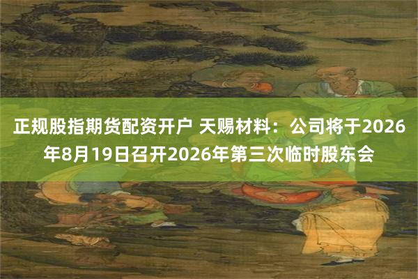 正规股指期货配资开户 天赐材料：公司将于2026年8月19日召开2026年第三次临时股东会