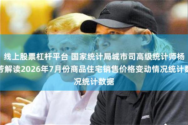 线上股票杠杆平台 国家统计局城市司高级统计师杨彩芳解读2026年7月份商品住宅销售价格变动情况统计数据