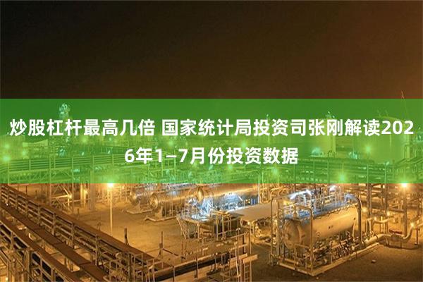 炒股杠杆最高几倍 国家统计局投资司张刚解读2026年1—7月份投资数据