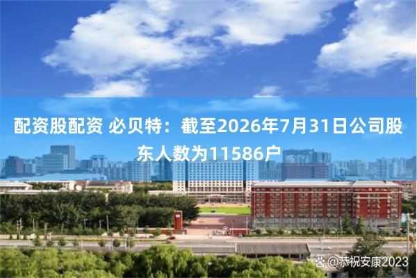配资股配资 必贝特：截至2026年7月31日公司股东人数为11586户