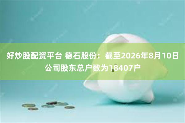 好炒股配资平台 德石股份：截至2026年8月10日公司股东总户数为18407户
