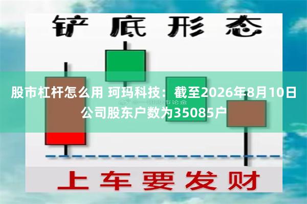 股市杠杆怎么用 珂玛科技：截至2026年8月10日公司股东户数为35085户
