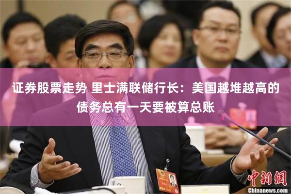 证券股票走势 里士满联储行长：美国越堆越高的债务总有一天要被算总账