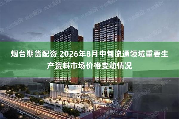 烟台期货配资 2026年8月中旬流通领域重要生产资料市场价格变动情况