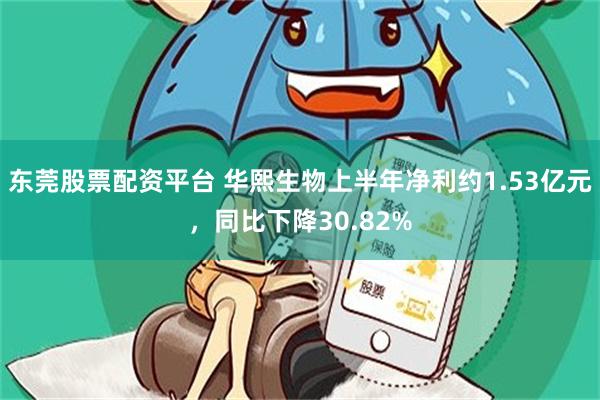 东莞股票配资平台 华熙生物上半年净利约1.53亿元，同比下降30.82%