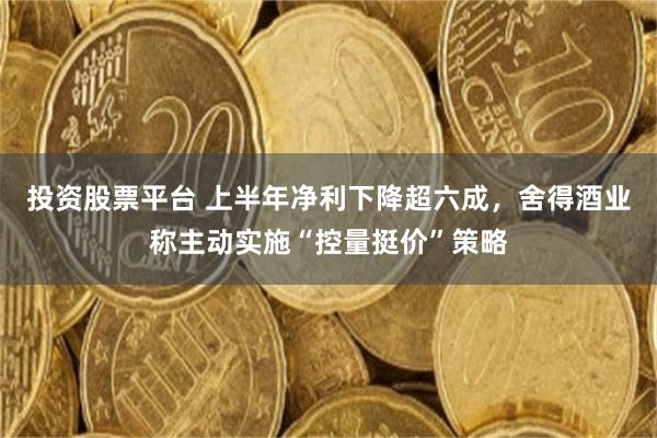 投资股票平台 上半年净利下降超六成,舍得酒业称主动实施“控量挺价”策略