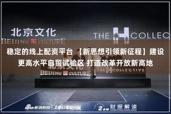 稳定的线上配资平台 【新思想引领新征程】建设更高水平自贸试验区 打造改革开放新高地