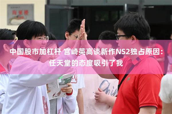 中国股市加杠杆 宫崎英高谈新作NS2独占原因：任天堂的态度吸引了我