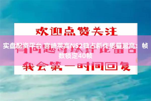 实盘配资平台 宫崎英高NS2独占新作质量超高:帧数锁定40帧