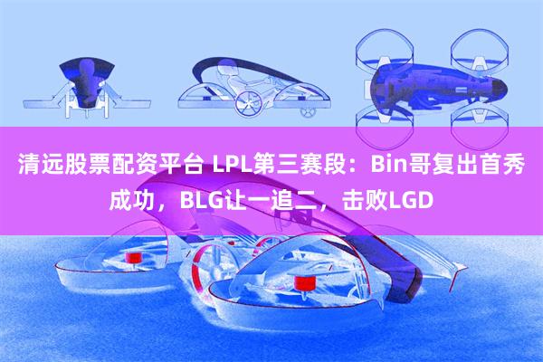 清远股票配资平台 LPL第三赛段:Bin哥复出首秀成功,BLG让一追二,击败LGD