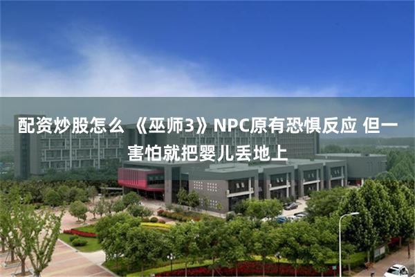 配资炒股怎么 《巫师3》NPC原有恐惧反应 但一害怕就把婴儿丢地上