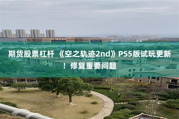 期货股票杠杆 《空之轨迹2nd》PS5版试玩更新!修复重要问题