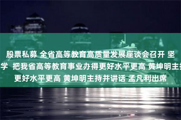 股票私募 全省高等教育高质量发展座谈会召开 坚持扎根中国大地办大学 把我省高等教育事业办得更好水平更高 黄坤明主持并讲话 孟凡利出席