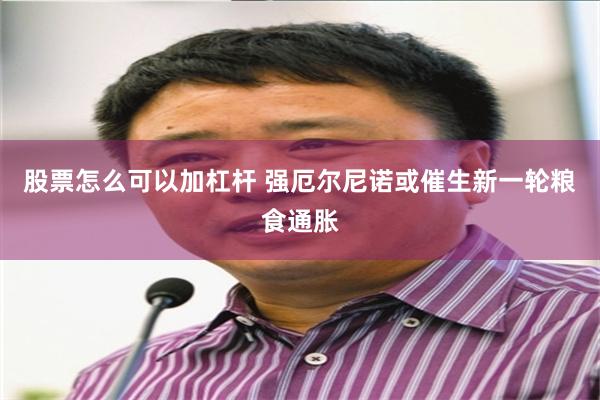 股票怎么可以加杠杆 强厄尔尼诺或催生新一轮粮食通胀