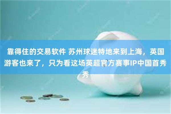 靠得住的交易软件 苏州球迷特地来到上海，英国游客也来了，只为看这场英超官方赛事IP中国首秀