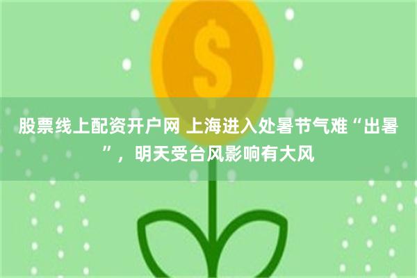 股票线上配资开户网 上海进入处暑节气难“出暑”，明天受台风影响有大风