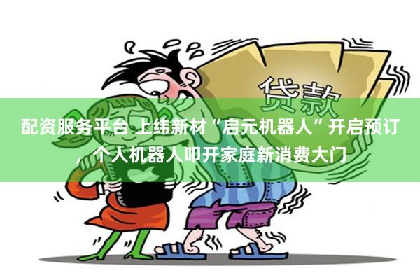 配资服务平台 上纬新材“启元机器人”开启预订，个人机器人叩开家庭新消费大门