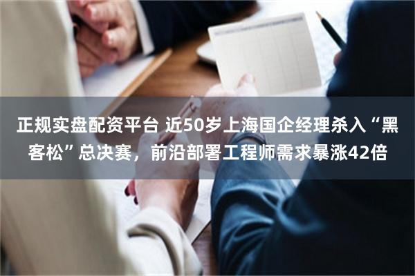 正规实盘配资平台 近50岁上海国企经理杀入“黑客松”总决赛，前沿部署工程师需求暴涨42倍