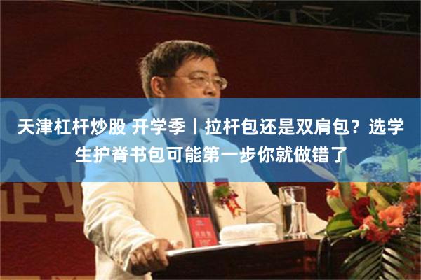 天津杠杆炒股 开学季丨拉杆包还是双肩包？选学生护脊书包可能第一步你就做错了