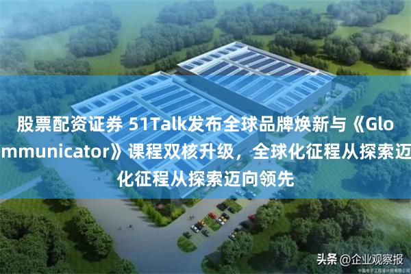 股票配资证券 51Talk发布全球品牌焕新与《Global Communicator》课程双核升级，全球化征程从探索迈向领先