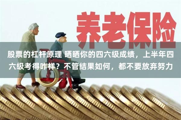 股票的杠杆原理 晒晒你的四六级成绩，上半年四六级考得咋样？不管结果如何，都不要放弃努力