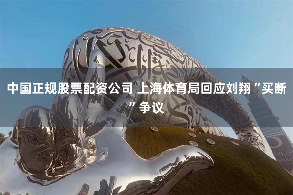 中国正规股票配资公司 上海体育局回应刘翔“买断”争议