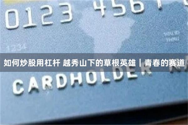 如何炒股用杠杆 越秀山下的草根英雄｜青春的赛道