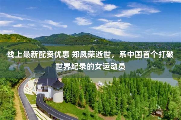 线上最新配资优惠 郑凤荣逝世，系中国首个打破世界纪录的女运动员