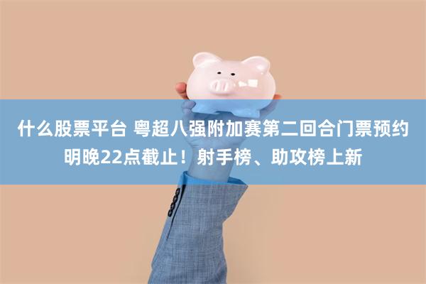 什么股票平台 粤超八强附加赛第二回合门票预约明晚22点截止！射手榜、助攻榜上新