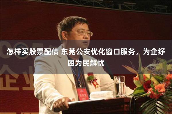 怎样买股票配债 东莞公安优化窗口服务，为企纾困为民解忧