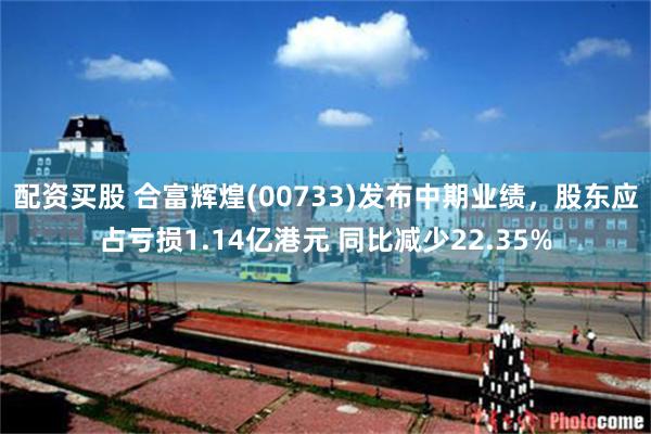 配资买股 合富辉煌(00733)发布中期业绩，股东应占亏损1.14亿港元 同比减少22.35%