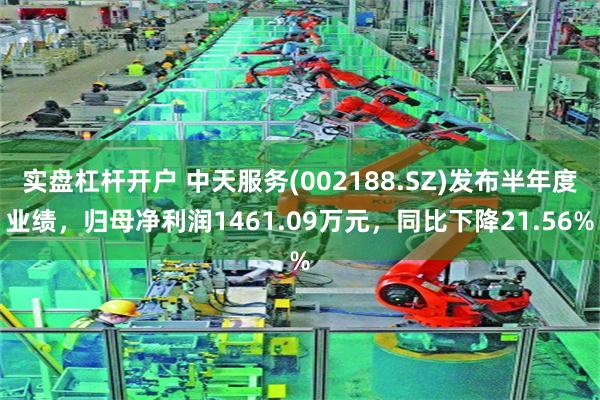 实盘杠杆开户 中天服务(002188.SZ)发布半年度业绩，归母净利润1461.09万元，同比下降21.56%