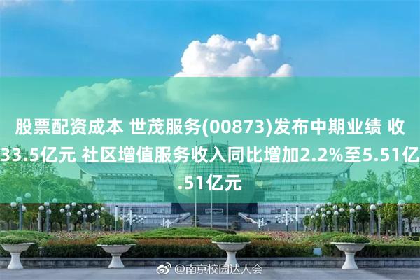 股票配资成本 世茂服务(00873)发布中期业绩 收入33.5亿元 社区增值服务收入同比增加2.2%至5.51亿元