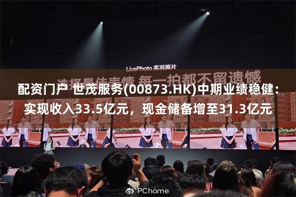 配资门户 世茂服务(00873.HK)中期业绩稳健：实现收入33.5亿元，现金储备增至31.3亿元