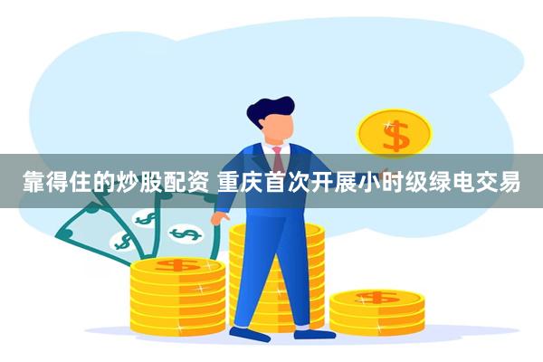 靠得住的炒股配资 重庆首次开展小时级绿电交易
