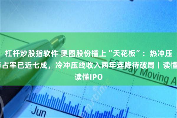 杠杆炒股指软件 奥图股份撞上“天花板”：热冲压线市占率已近七成，冷冲压线收入两年连降待破局丨读懂IPO