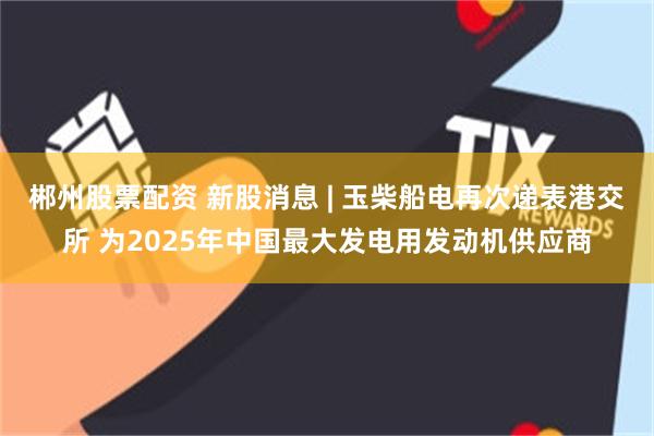 郴州股票配资 新股消息 | 玉柴船电再次递表港交所 为2025年中国最大发电用发动机供应商