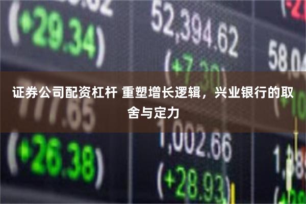 证券公司配资杠杆 重塑增长逻辑,兴业银行的取舍与定力
