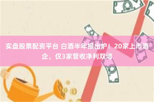 实盘股票配资平台 白酒半年报出炉！20家上市酒企，仅3家营收净利双增