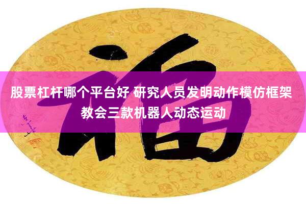 股票杠杆哪个平台好 研究人员发明动作模仿框架 教会三款机器人动态运动
