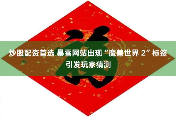 炒股配资首选 暴雪网站出现“魔兽世界 2”标签引发玩家猜测