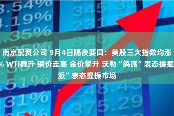 南京配资公司 9月4日隔夜要闻：美股三大指数均涨超1% WTI微升 铜价走高 金价攀升 沃勒“鸽派”表态提振市场