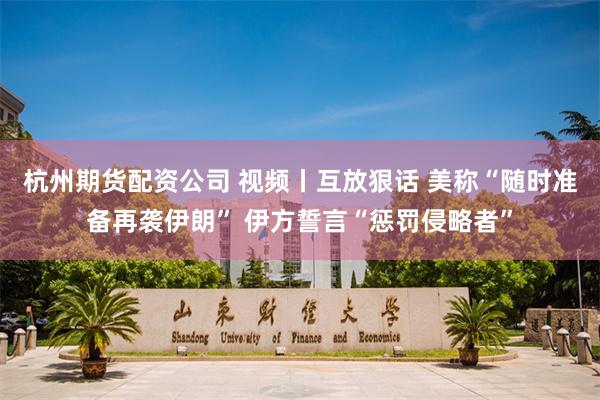 杭州期货配资公司 视频丨互放狠话 美称“随时准备再袭伊朗” 伊方誓言“惩罚侵略者”